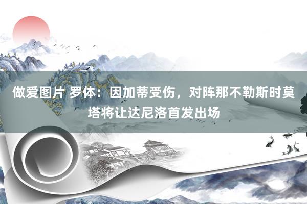 做爱图片 罗体：因加蒂受伤，对阵那不勒斯时莫塔将让达尼洛首发出场