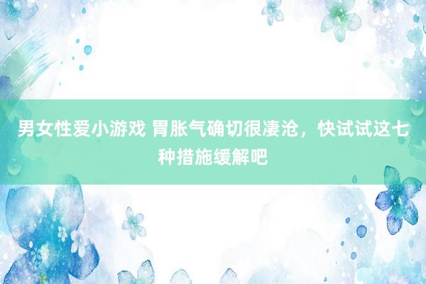 男女性爱小游戏 胃胀气确切很凄沧,快试试这七种措施缓解吧