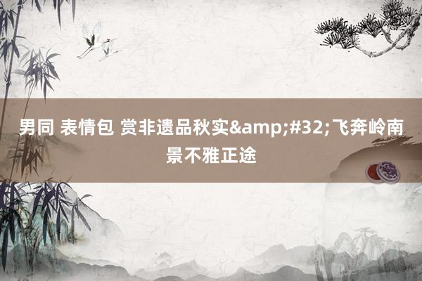 男同 表情包 赏非遗品秋实&#32;飞奔岭南景不雅正途