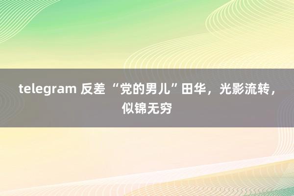 telegram 反差 “党的男儿”田华，光影流转，似锦无穷