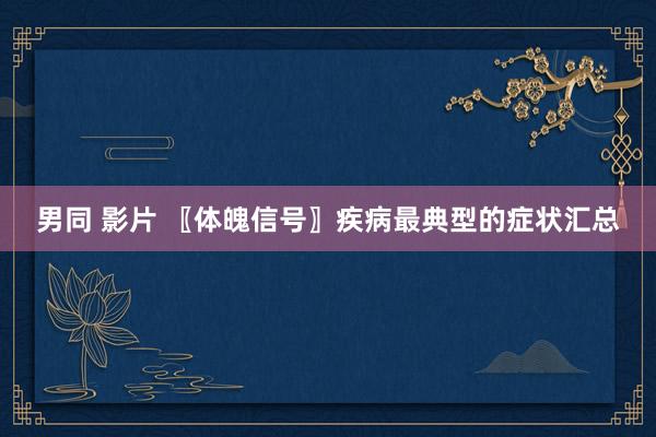 男同 影片 〖体魄信号〗疾病最典型的症状汇总