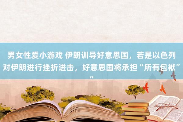 男女性爱小游戏 伊朗训导好意思国，若是以色列对伊朗进行挫折进击，好意思国将承担“所有包袱”