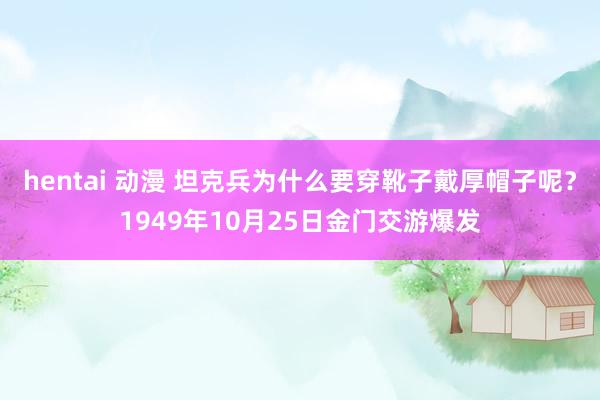 hentai 动漫 坦克兵为什么要穿靴子戴厚帽子呢？1949年10月25日金门交游爆发