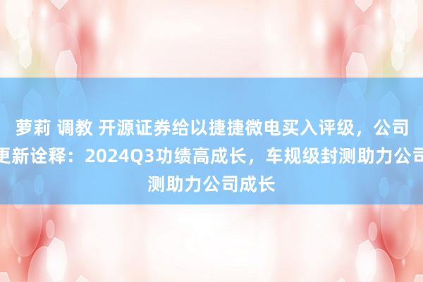 萝莉 调教 开源证券给以捷捷微电买入评级，公司信息更新诠释：2024Q3功绩高成长，车规级封测助力公司成长