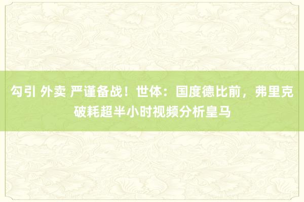勾引 外卖 严谨备战！世体：国度德比前，弗里克破耗超半小时视频分析皇马