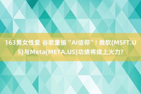 163男女性爱 谷歌重振“AI信仰”! 微软(MSFT.US)与Meta(META.US)功绩将续上火力?