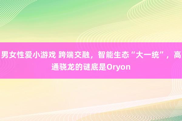 男女性爱小游戏 跨端交融，智能生态“大一统”，高通骁龙的谜底是Oryon