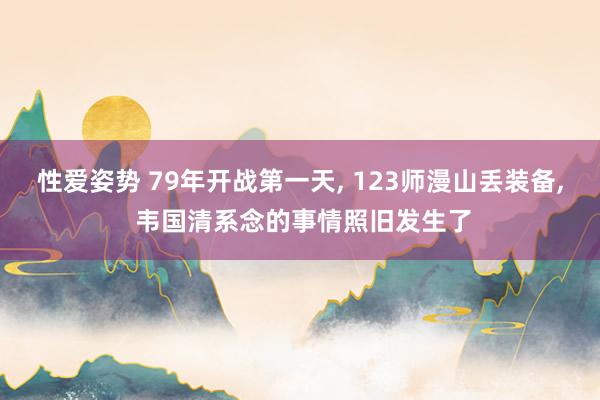 性爱姿势 79年开战第一天, 123师漫山丢装备, 韦国清系念的事情照旧发生了