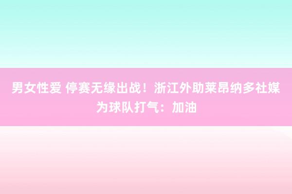 男女性爱 停赛无缘出战！浙江外助莱昂纳多社媒为球队打气：加油