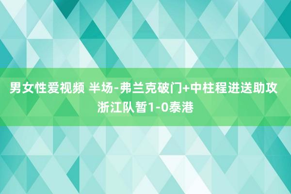 男女性爱视频 半场-弗兰克破门+中柱程进送助攻 浙江队暂1-0泰港