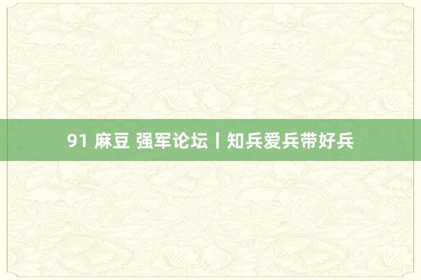 91 麻豆 强军论坛丨知兵爱兵带好兵