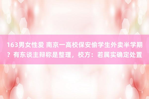 163男女性爱 南京一高校保安偷学生外卖半学期？有东谈主辩称是整理，校方：若属实确定处置