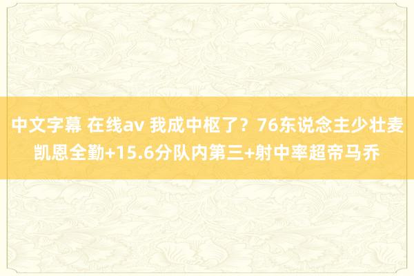 中文字幕 在线av 我成中枢了？76东说念主少壮麦凯恩全勤+15.6分队内第三+射中率超帝马乔