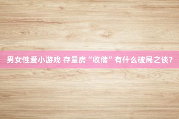 男女性爱小游戏 存量房“收储”有什么破局之谈？