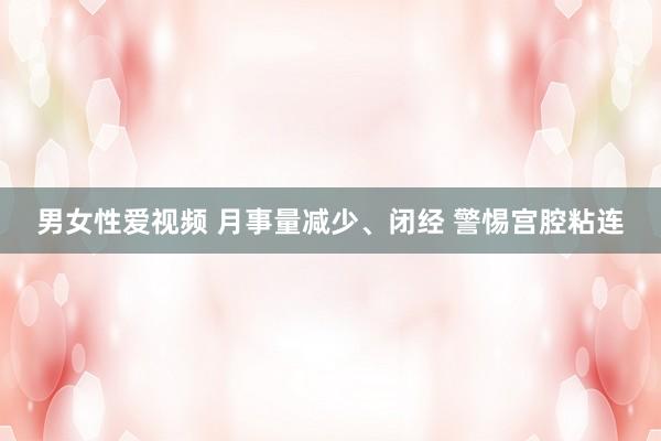 男女性爱视频 月事量减少、闭经 警惕宫腔粘连