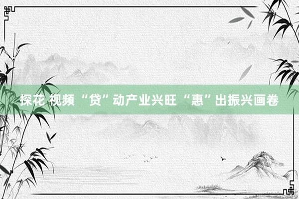 探花 视频 “贷”动产业兴旺 “惠”出振兴画卷
