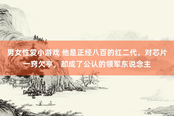 男女性爱小游戏 他是正经八百的红二代，对芯片一窍欠亨，却成了公认的领军东说念主