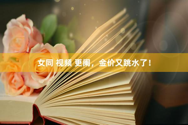 女同 视频 更阑，金价又跳水了！