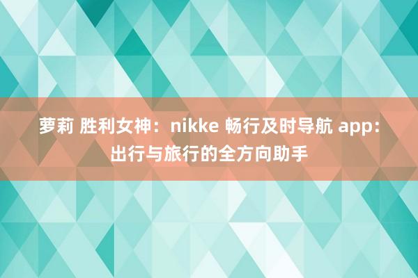 萝莉 胜利女神：nikke 畅行及时导航 app：出行与旅行的全方向助手