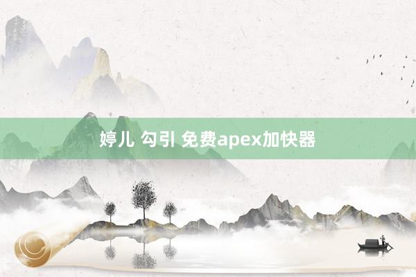 婷儿 勾引 免费apex加快器