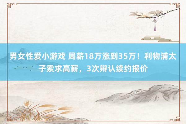 男女性爱小游戏 周薪18万涨到35万！利物浦太子索求高薪，3次辩认续约报价