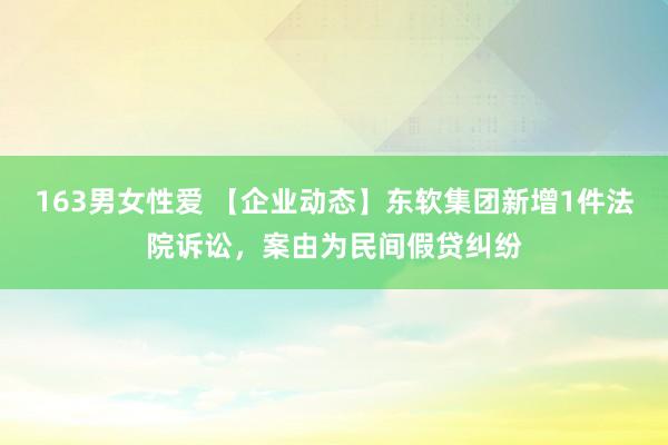 163男女性爱 【企业动态】东软集团新增1件法院诉讼，案由为民间假贷纠纷
