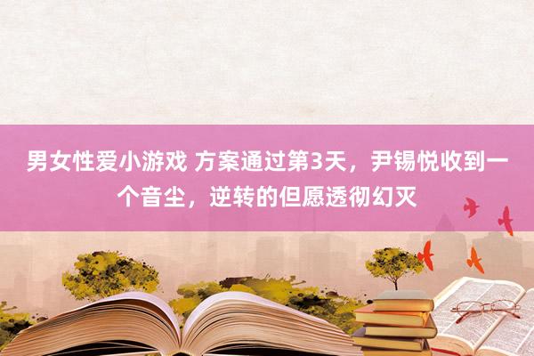 男女性爱小游戏 方案通过第3天，尹锡悦收到一个音尘，逆转的但愿透彻幻灭