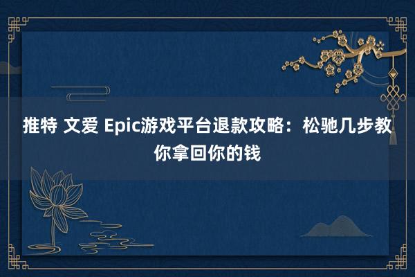 推特 文爱 Epic游戏平台退款攻略：松驰几步教你拿回你的钱