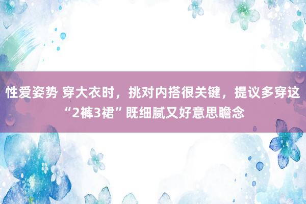 性爱姿势 穿大衣时，挑对内搭很关键，提议多穿这“2裤3裙”既细腻又好意思瞻念