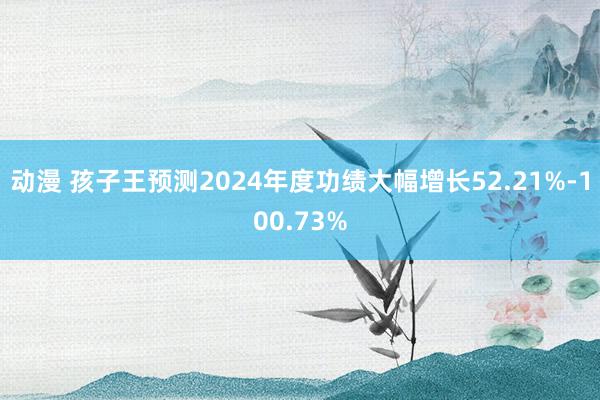 动漫 孩子王预测2024年度功绩大幅增长52.21%-100.73%