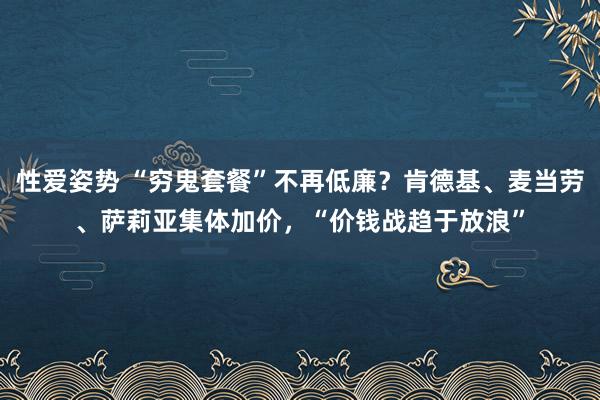 性爱姿势 “穷鬼套餐”不再低廉？肯德基、麦当劳、萨莉亚集体加价，“价钱战趋于放浪”