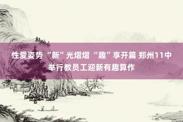 性爱姿势 “新”光熠熠 “趣”享开篇 郑州11中举行教员工迎新有趣算作
