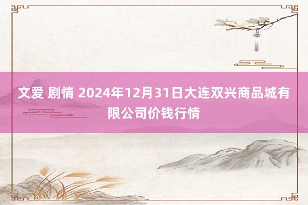 文爱 剧情 2024年12月31日大连双兴商品城有限公司价钱行情