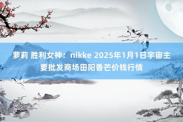 萝莉 胜利女神：nikke 2025年1月1日宇宙主要批发商场田阳香芒价钱行情