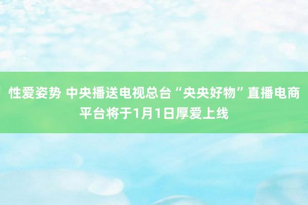 性爱姿势 中央播送电视总台“央央好物”直播电商平台将于1月1日厚爱上线