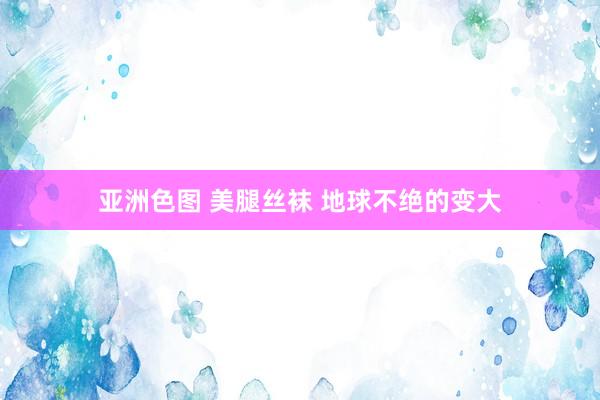 亚洲色图 美腿丝袜 地球不绝的变大