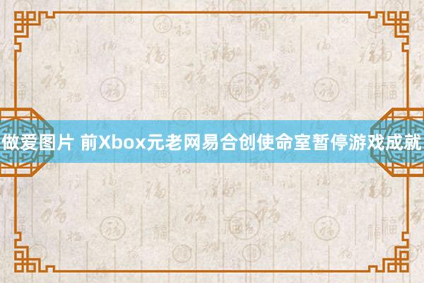 做爱图片 前Xbox元老网易合创使命室暂停游戏成就