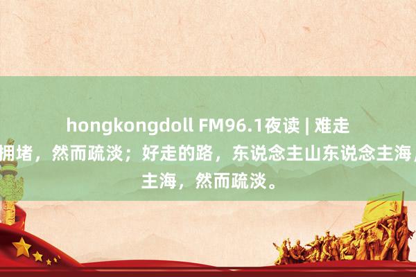 hongkongdoll FM96.1夜读 | 难走的路，从不拥堵，然而疏淡；好走的路，东说念主山东说念主海，然而疏淡。