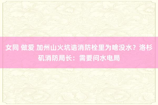 女同 做爱 加州山火坑诰消防栓里为啥没水？洛杉矶消防局长：需要问水电局