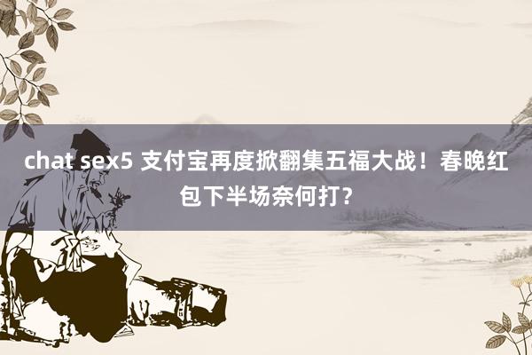chat sex5 支付宝再度掀翻集五福大战！春晚红包下半场奈何打？