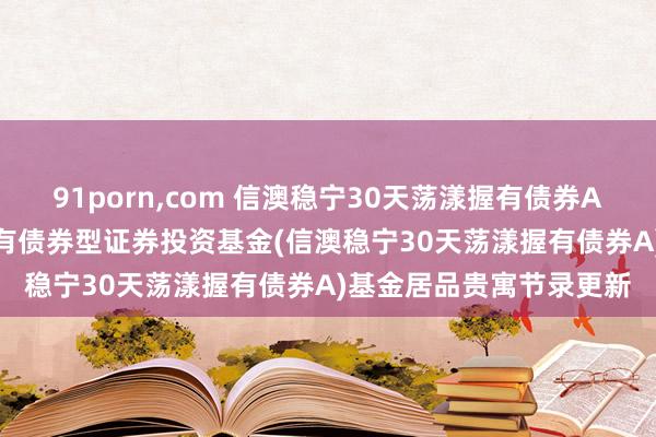 91porn,com 信澳稳宁30天荡漾握有债券A: 信澳稳宁30天荡漾握有债券型证券投资基金(信澳稳宁30天荡漾握有债券A)基金居品贵寓节录更新
