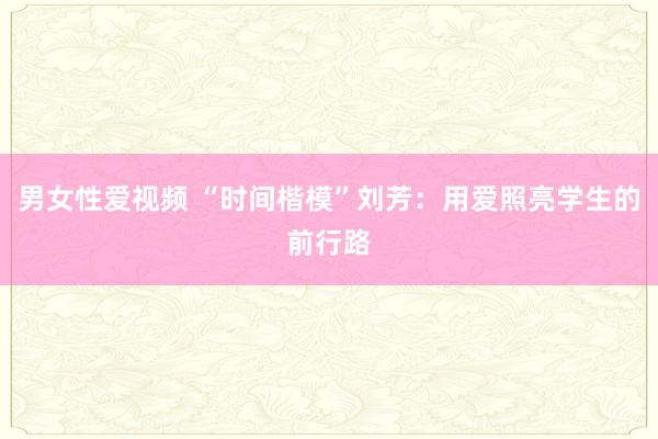 男女性爱视频 “时间楷模”刘芳：用爱照亮学生的前行路