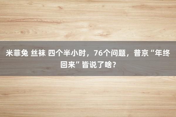 米菲兔 丝袜 四个半小时，76个问题，普京“年终回来”皆说了啥？