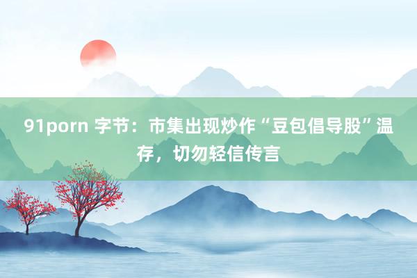 91porn 字节：市集出现炒作“豆包倡导股”温存，切勿轻信传言