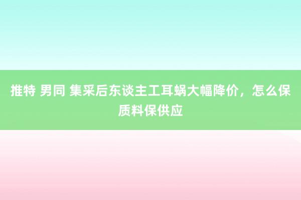推特 男同 集采后东谈主工耳蜗大幅降价，怎么保质料保供应
