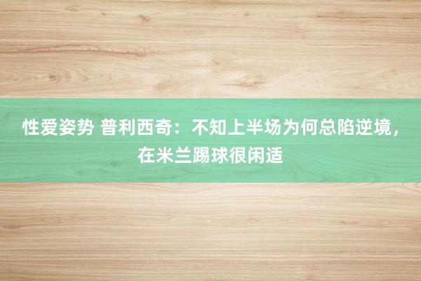 性爱姿势 普利西奇：不知上半场为何总陷逆境，在米兰踢球很闲适