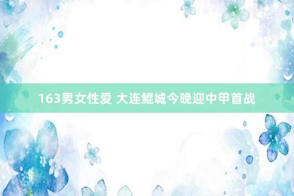 163男女性爱 大连鲲城今晚迎中甲首战