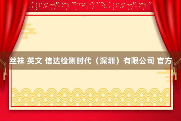 丝袜 英文 信达检测时代（深圳）有限公司 官方