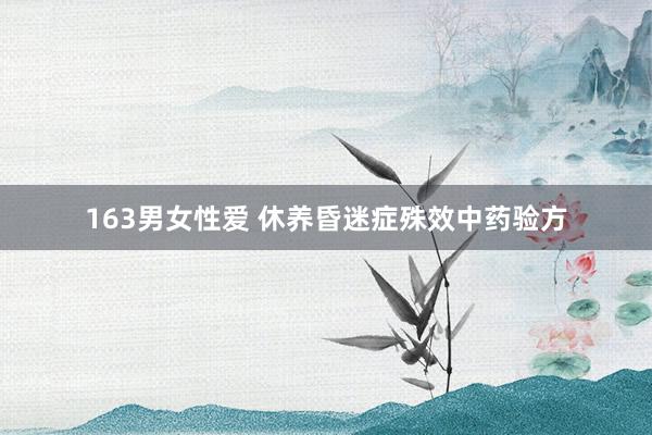 163男女性爱 休养昏迷症殊效中药验方