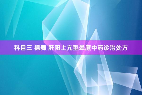 科目三 裸舞 肝阳上亢型晕厥中药诊治处方